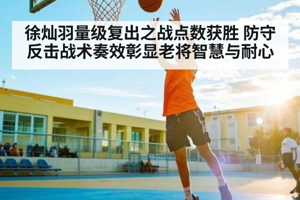 徐灿羽量级复出之战点数获胜 防守反击战术奏效彰显老将智慧与耐心